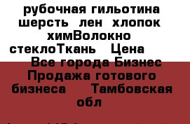 рубочная гильотина шерсть, лен, хлопок, химВолокно, стеклоТкань › Цена ­ 1 000 - Все города Бизнес » Продажа готового бизнеса   . Тамбовская обл.